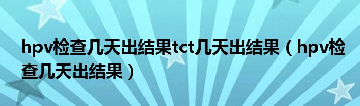 hpv检查几天出结果tct几天出结果（hpv检查几天出结果）