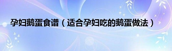 孕妇鹅蛋食谱（适合孕妇吃的鹅蛋做法）