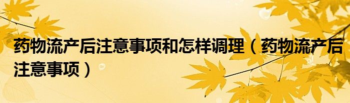 药物流产后注意事项和怎样调理（药物流产后注意事项）