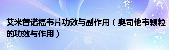 艾米替诺福韦片功效与副作用（奥司他韦颗粒的功效与作用）