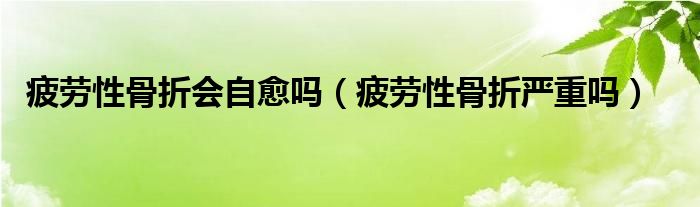 疲劳性骨折会自愈吗（疲劳性骨折严重吗）