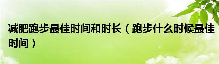 减肥跑步最佳时间和时长（跑步什么时候最佳时间）