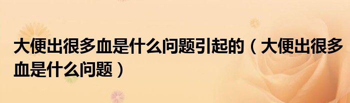 大便出很多血是什么问题引起的（大便出很多血是什么问题）