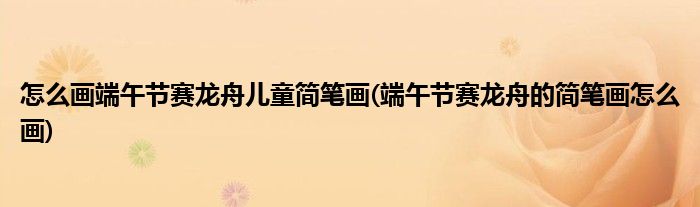 怎么画端午节赛龙舟儿童简笔画(端午节赛龙舟的简笔画怎么画)