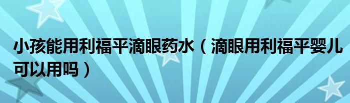 小孩能用利福平滴眼药水（滴眼用利福平婴儿可以用吗）