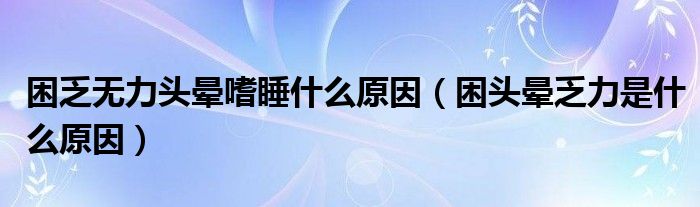 困乏无力头晕嗜睡什么原因（困头晕乏力是什么原因）