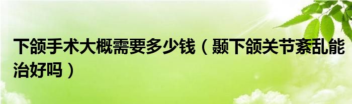 下颌手术大概需要多少钱（颞下颌关节紊乱能治好吗）