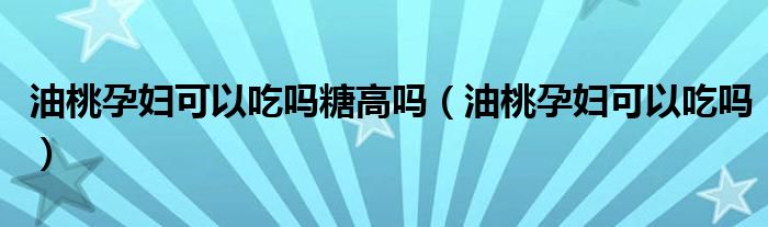 油桃孕妇可以吃吗糖高吗（油桃孕妇可以吃吗）