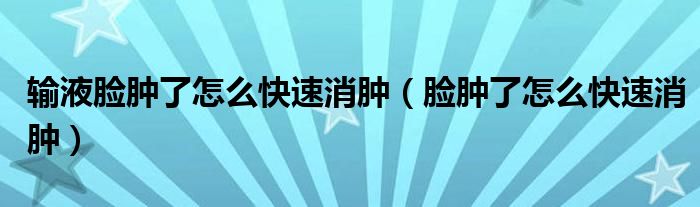 输液脸肿了怎么快速消肿（脸肿了怎么快速消肿）