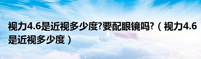 视力4.6是近视多少度?要配眼镜吗?（视力4.6是近视多少度）