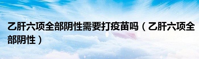 乙肝六项全部阴性需要打疫苗吗（乙肝六项全部阴性）