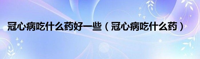 冠心病吃什么药好一些（冠心病吃什么药）