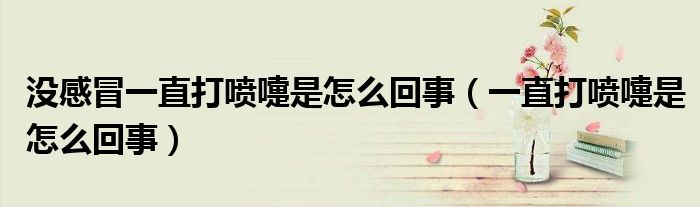 没感冒一直打喷嚏是怎么回事（一直打喷嚏是怎么回事）
