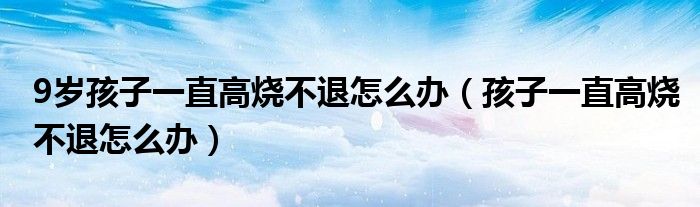 9岁孩子一直高烧不退怎么办（孩子一直高烧不退怎么办）