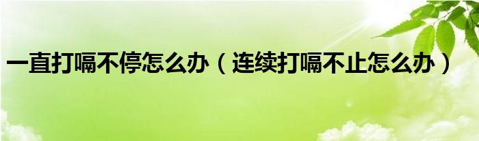 一直打嗝不停怎么办（连续打嗝不止怎么办）