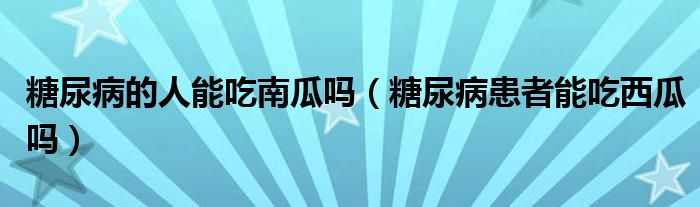 糖尿病的人能吃南瓜吗（糖尿病患者能吃西瓜吗）