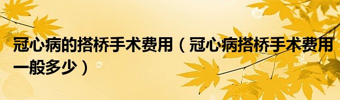 冠心病的搭桥手术费用（冠心病搭桥手术费用一般多少）