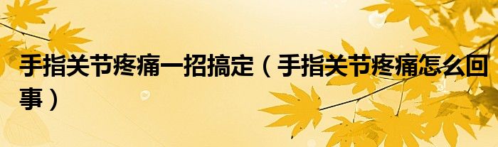 手指关节疼痛一招搞定（手指关节疼痛怎么回事）