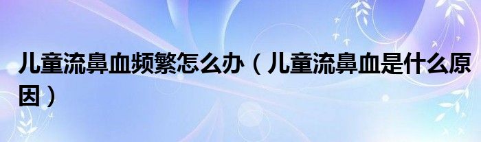 儿童流鼻血频繁怎么办（儿童流鼻血是什么原因）