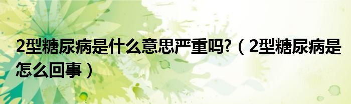 2型糖尿病是什么意思严重吗?（2型糖尿病是怎么回事）