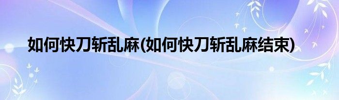 如何快刀斩乱麻(如何快刀斩乱麻结束)