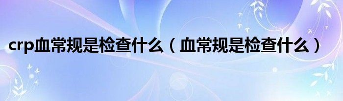 crp血常规是检查什么（血常规是检查什么）