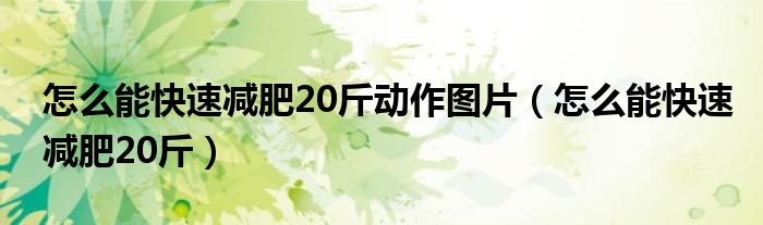 怎么能快速减肥20斤动作图片（怎么能快速减肥20斤）