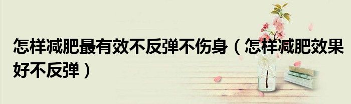 怎样减肥最有效不反弹不伤身（怎样减肥效果好不反弹）