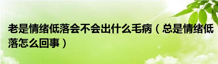 老是情绪低落会不会出什么毛病（总是情绪低落怎么回事）