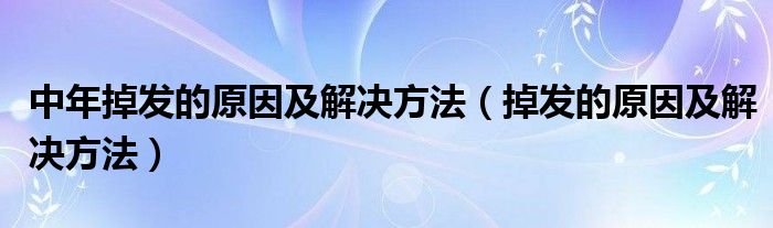 中年掉发的原因及解决方法（掉发的原因及解决方法）