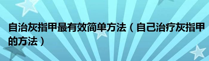 自治灰指甲最有效简单方法（自己治疗灰指甲的方法）