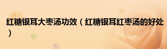 红糖银耳大枣汤功效（红糖银耳红枣汤的好处）