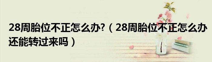 28周胎位不正怎么办?（28周胎位不正怎么办还能转过来吗）