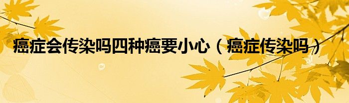 癌症会传染吗四种癌要小心（癌症传染吗）