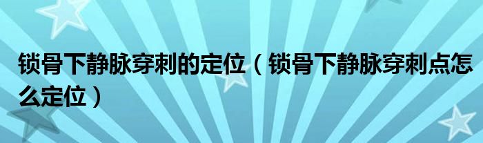 锁骨下静脉穿刺的定位（锁骨下静脉穿刺点怎么定位）