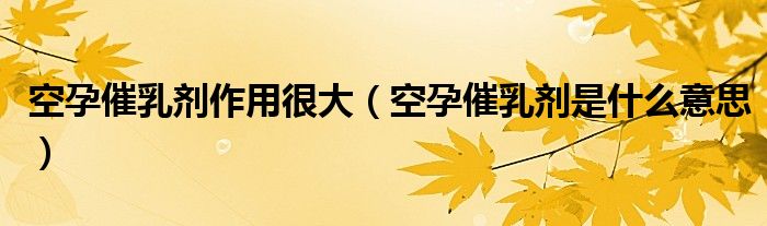 空孕催乳剂作用很大（空孕催乳剂是什么意思）