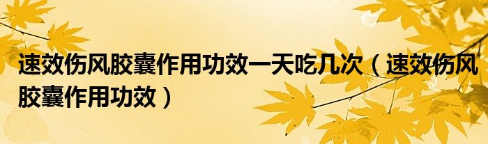 速效伤风胶囊作用功效一天吃几次（速效伤风胶囊作用功效）