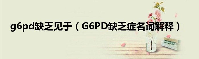 g6pd缺乏见于（G6PD缺乏症名词解释）