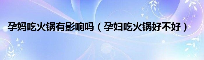 孕妈吃火锅有影响吗（孕妇吃火锅好不好）