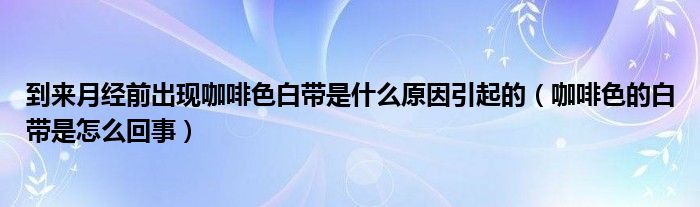 到来月经前出现咖啡色白带是什么原因引起的（咖啡色的白带是怎么回事）