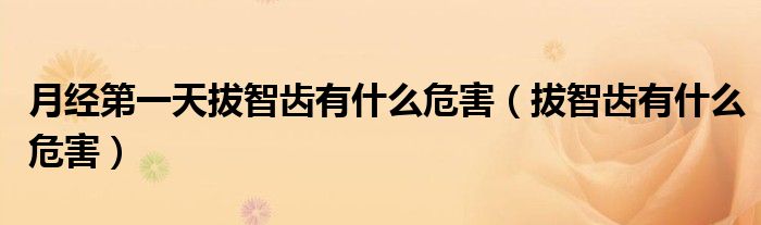 月经第一天拔智齿有什么危害（拔智齿有什么危害）