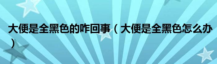 大便是全黑色的咋回事（大便是全黑色怎么办）