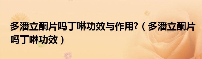 多潘立酮片吗丁啉功效与作用?（多潘立酮片吗丁啉功效）