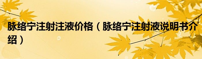 脉络宁注射注液价格（脉络宁注射液说明书介绍）