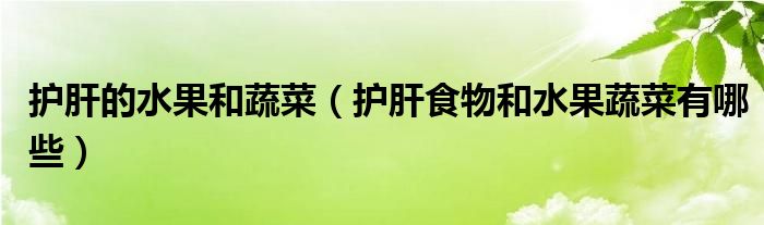 护肝的水果和蔬菜（护肝食物和水果蔬菜有哪些）