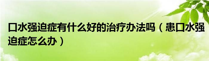口水强迫症有什么好的治疗办法吗（患口水强迫症怎么办）