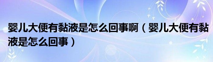 婴儿大便有黏液是怎么回事啊（婴儿大便有黏液是怎么回事）