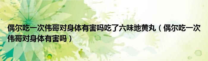 偶尔吃一次伟哥对身体有害吗吃了六味地黄丸（偶尔吃一次伟哥对身体有害吗）