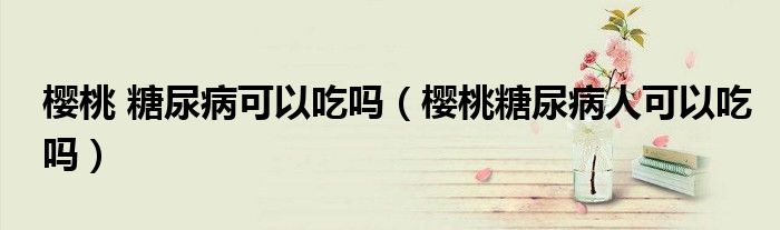 樱桃 糖尿病可以吃吗（樱桃糖尿病人可以吃吗）