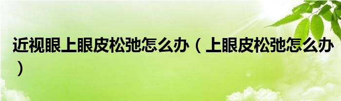 近视眼上眼皮松弛怎么办（上眼皮松弛怎么办）